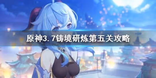 《原神》3.7鑄境研煉第五關攻略 鑄境研煉怎麼通關?