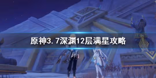 《原神》3.7深淵12層滿星攻略分享 3.7深淵12層陣容推薦