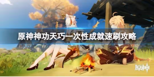《原神》神功天巧成就怎麼做?神功天巧一次性成就速刷攻略