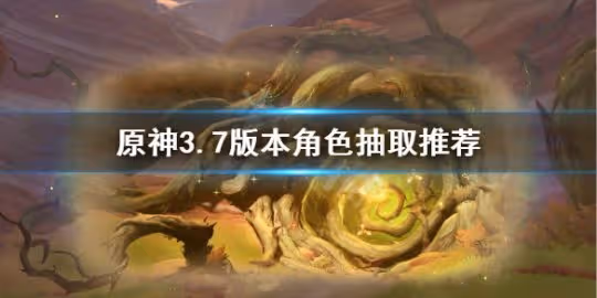 《原神》3.7版本角色抽取推薦 哪些角色值得抽?