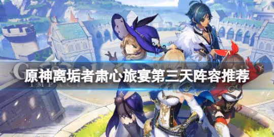 《原神》離垢者肅心旅宴第三天陣容推薦 離垢者肅心旅宴第三天高分攻略
