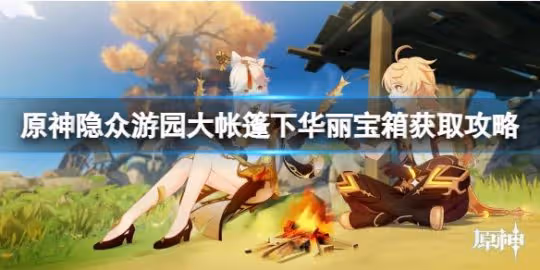 《原神》隱眾遊園大帳篷下華麗寶箱怎麼收集?隱眾遊園大帳篷下華麗寶箱獲取攻略