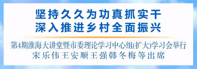 第4期淮海大講堂暨市委理論學習中心組(擴大)學習會舉行:堅持久久為功真抓實幹 深入推進鄉村全面振興