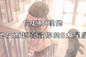 你越不理他，他反而越喜歡你的5大星座