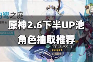 原神2.6下半角色UP池解析 2.6下半角色UP池抽取建議