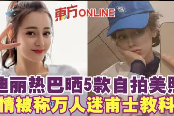 迪麗熱巴曬5款自拍美照　表情被稱萬人迷甫士教科書