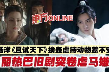 楊洋《且試天下》挨轟虐待動物惹不安　迪麗熱巴舊劇突卷虐馬嫌疑