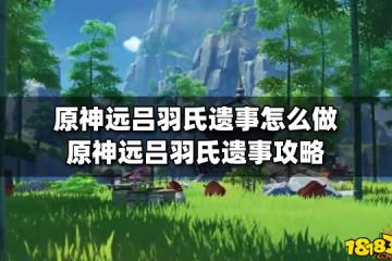 原神遠呂羽氏遺事怎麼做 原神遠呂羽氏遺事攻略
