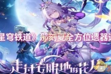 崩壞：星穹鐵道那刻夏遺器該怎麼選-那刻夏全方位遺器選擇推薦