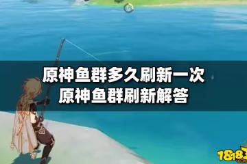 原神魚群多久刷新一次 原神魚群刷新解答