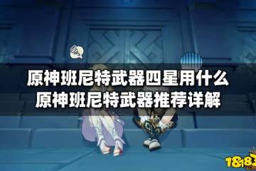 原神班尼特武器四星用什麼 原神班尼特武器推薦詳解