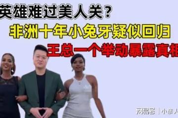 非洲十年的助理小兔牙疑似回歸，王總一個舉動暴露真相