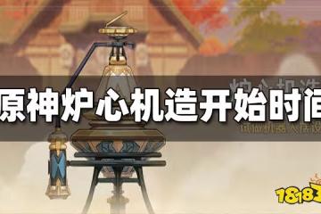 原神爐心機造開始時間 爐心機造什麼時候開始
