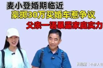 麥小登婚期臨近?豪擲30萬買婚車惹爭議,父親一語暴露家庭實力