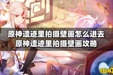 原神遺蹟里拍攝壁畫怎麼進去 原神遺蹟里拍攝壁畫攻略