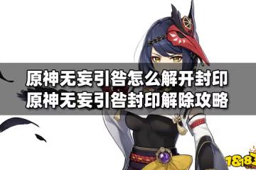 原神無妄引咎怎麼解開封印 原神無妄引咎封印解除攻略
