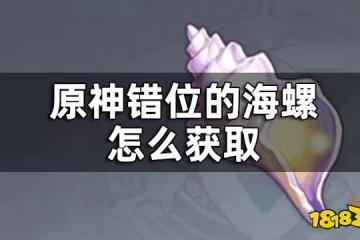 原神錯位的海螺怎麼獲取 錯位的海螺獲取方式
