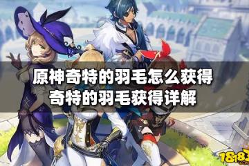 原神奇特的羽毛怎麼獲得 奇特的羽毛獲得詳解