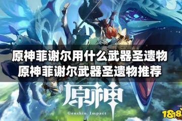 原神菲謝爾用什麼武器聖遺物 菲謝爾武器聖遺物推薦