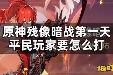 原神殘像暗戰第一天活動攻略 殘像暗戰第一天平民玩家要怎麼打