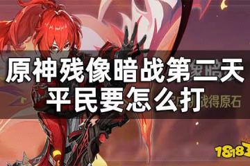 原神殘像暗戰第二天攻略 殘像暗戰第二天平民要怎麼打