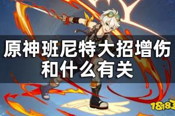 原神班尼特大招增傷和什麼有關 班尼特天賦技能介紹
