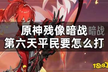 原神殘像暗戰第六天攻略 殘像暗戰第六天平民要怎麼打