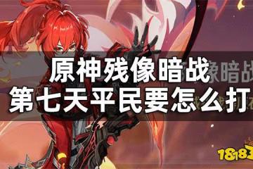 原神殘像暗戰第七天攻略 殘像暗戰第七天平民要怎麼打