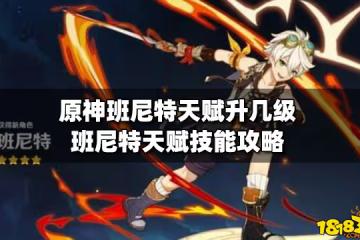 原神班尼特天賦升幾級 班尼特天賦技能攻略