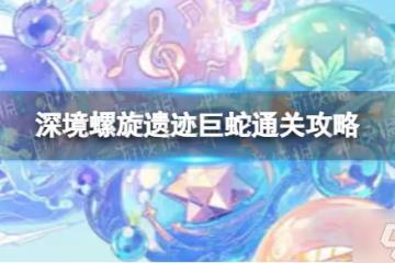 《原神》2.8深境螺旋遺蹟巨蛇怎麼打 深境螺旋遺蹟巨蛇打法攻略呈上