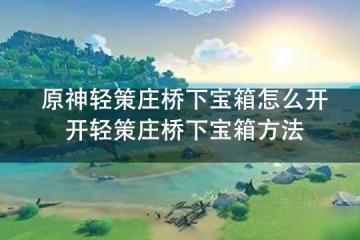 原神輕策莊橋下寶箱怎麼開 開輕策莊橋下寶箱方法