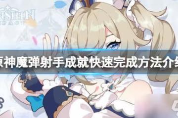 《原神》魔彈射手怎麼快速完成 魔彈射手成就快速完成方法介紹