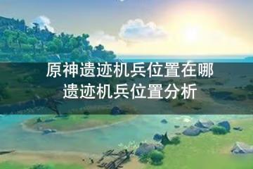 原神遺蹟機兵位置在哪 遺蹟機兵位置分析