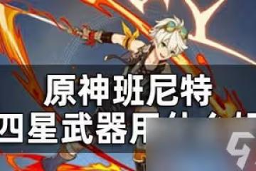 原神班尼特武器選擇四星的好不好 四星武器屬性介紹