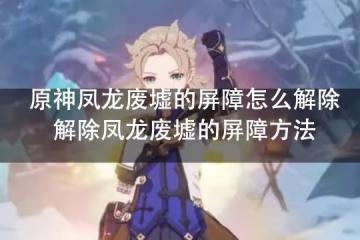 原神鳳龍廢墟的屏障怎麼解除 解除鳳龍廢墟的屏障方法