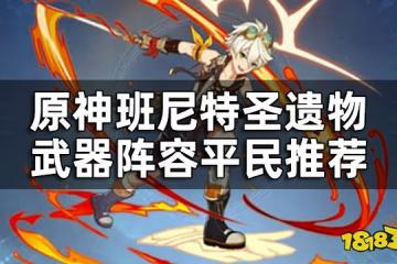 原神班尼特聖遺物武器陣容平民推薦 班尼特培養攻略大合集