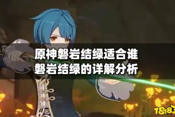 原神磐岩結綠適合誰 磐岩結綠的詳解分析