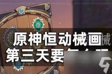 原神恆動械畫第三關是怎麼玩的 第三天玩法攻略