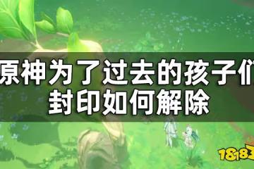 原神為了過去的孩子們7個封印解除攻略 為了過去的孩子們封印如何解除