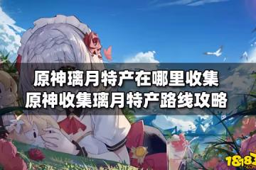 原神璃月特產在哪裡收集 原神收集璃月特產路線攻略