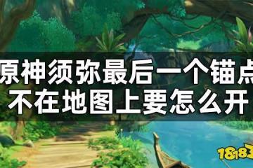 原神須彌隱藏錨點開啟方式 須彌最後一個錨點不在地圖上要怎麼開