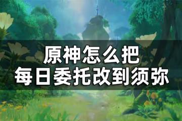 原神須彌每日委託開啟方法攻略 怎麼把每日委託改到須彌
